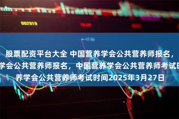 股票配资平台大全 中国营养学会公共营养师报名，呼市 包头 中国营养学会公共营养师报名，中国营养学会公共营养师考试时间2025年3月27日