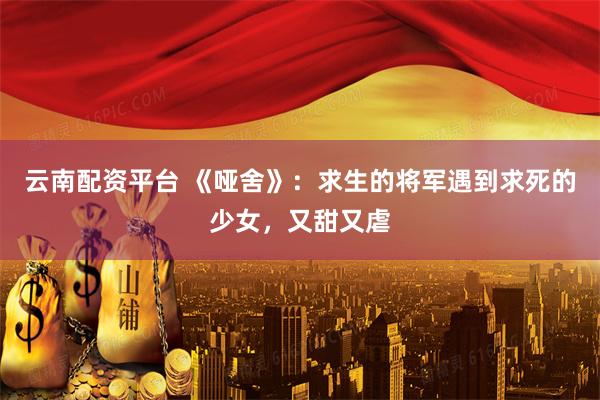 云南配资平台 《哑舍》：求生的将军遇到求死的少女，又甜又虐