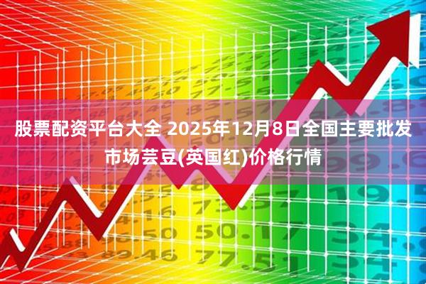 股票配资平台大全 2025年12月8日全国主要批发市场芸豆(英国红)价格行情