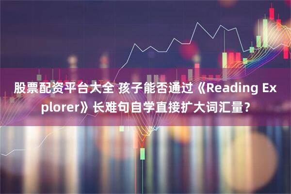 股票配资平台大全 孩子能否通过《Reading Explorer》长难句自学直接扩大词汇量？