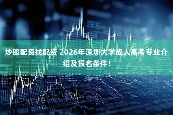 炒股配资找配资 2026年深圳大学成人高考专业介绍及报名条件！