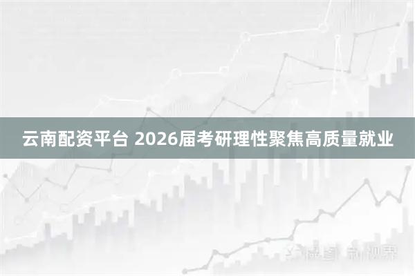 云南配资平台 2026届考研理性聚焦高质量就业