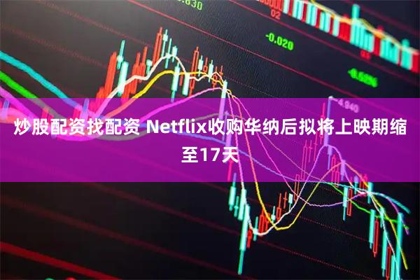 炒股配资找配资 Netflix收购华纳后拟将上映期缩至17天
