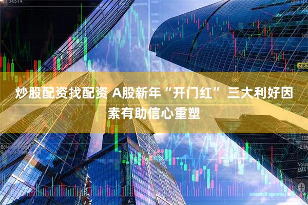 炒股配资找配资 A股新年“开门红” 三大利好因素有助信心重塑
