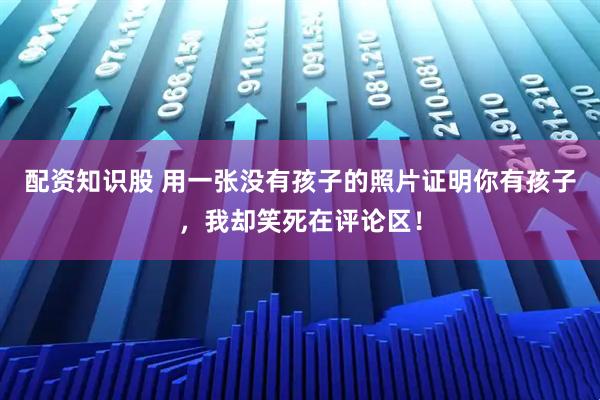 配资知识股 用一张没有孩子的照片证明你有孩子，我却笑死在评论区！