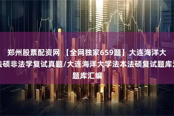 郑州股票配资网 【全网独家659题】大连海洋大学法硕非法学复试真题/大连海洋大学法本法硕复试题库汇编