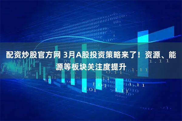 配资炒股官方网 3月A股投资策略来了！资源、能源等板块关注度提升