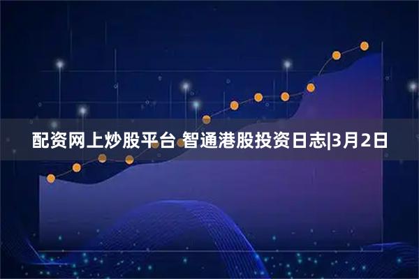 配资网上炒股平台 智通港股投资日志|3月2日