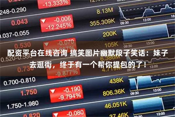 配资平台在线咨询 搞笑图片幽默段子笑话：妹子去逛街，终于有一个帮你提包的了！