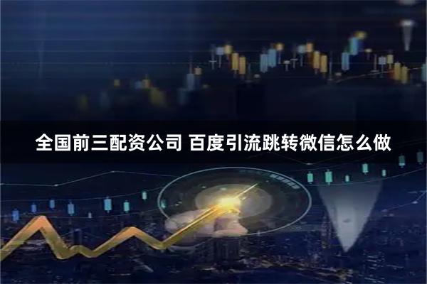 全国前三配资公司 百度引流跳转微信怎么做