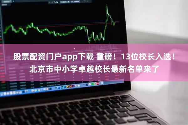股票配资门户app下载 重磅！13位校长入选！北京市中小学卓越校长最新名单来了