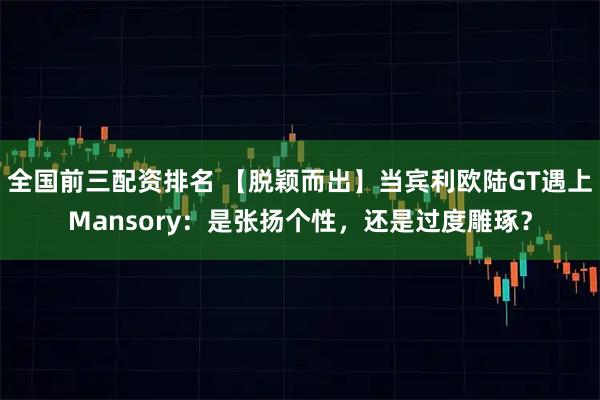 全国前三配资排名 【脱颖而出】当宾利欧陆GT遇上Mansory：是张扬个性，还是过度雕琢？