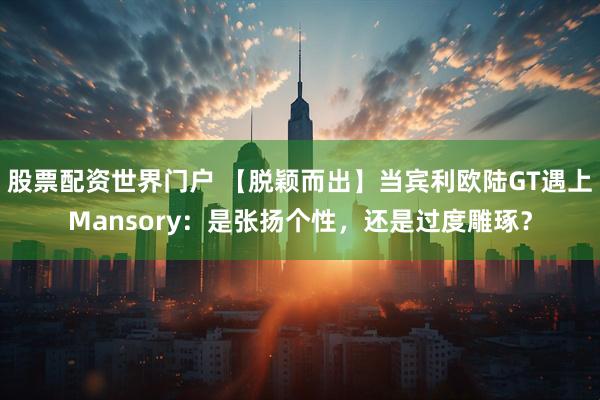 股票配资世界门户 【脱颖而出】当宾利欧陆GT遇上Mansory：是张扬个性，还是过度雕琢？