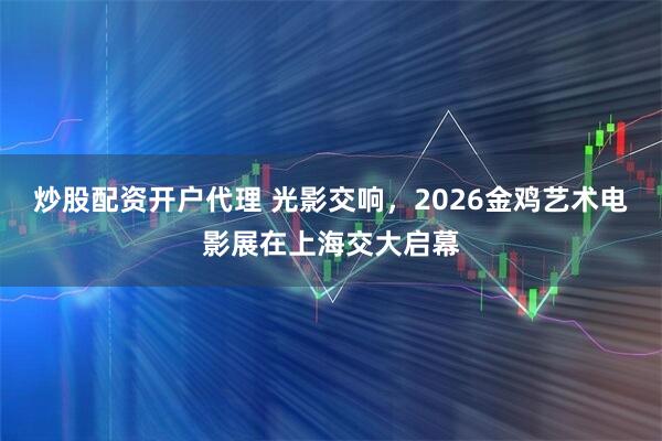 炒股配资开户代理 光影交响，2026金鸡艺术电影展在上海交大启幕