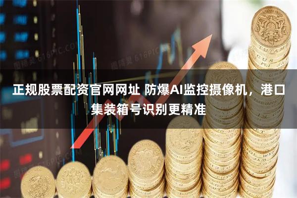 正规股票配资官网网址 防爆AI监控摄像机，港口集装箱号识别更精准