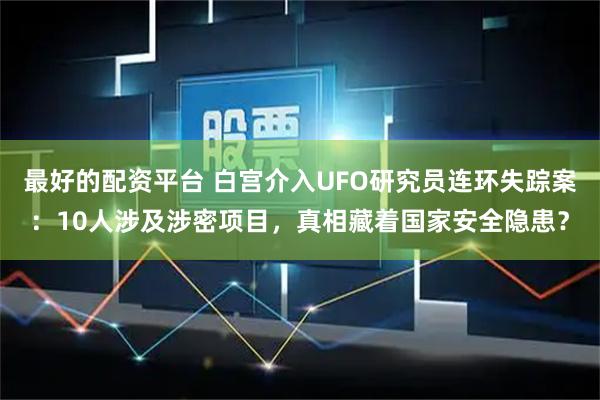 最好的配资平台 白宫介入UFO研究员连环失踪案：10人涉及涉密项目，真相藏着国家安全隐患？