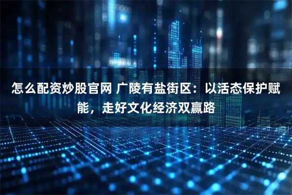 怎么配资炒股官网 广陵有盐街区：以活态保护赋能，走好文化经济双赢路