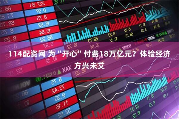 114配资网 为“开心”付费18万亿元？体验经济方兴未艾