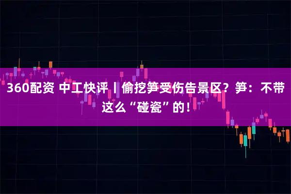 360配资 中工快评丨偷挖笋受伤告景区？笋：不带这么“碰瓷”的！