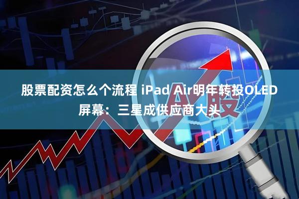 股票配资怎么个流程 iPad Air明年转投OLED屏幕：三星成供应商大头