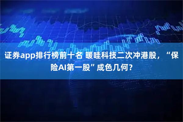证券app排行榜前十名 暖哇科技二次冲港股，“保险AI第一股”成色几何？