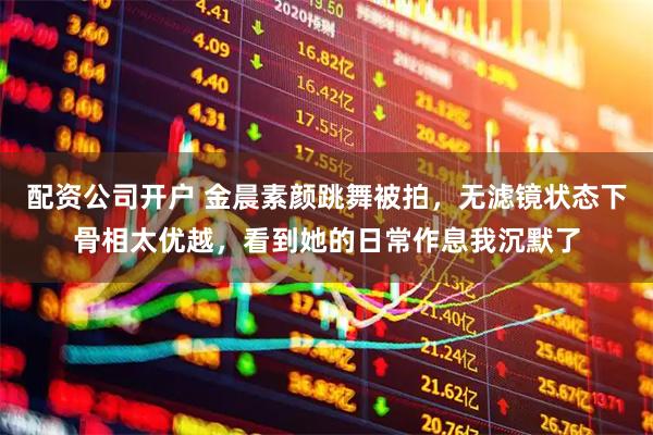 配资公司开户 金晨素颜跳舞被拍，无滤镜状态下骨相太优越，看到她的日常作息我沉默了