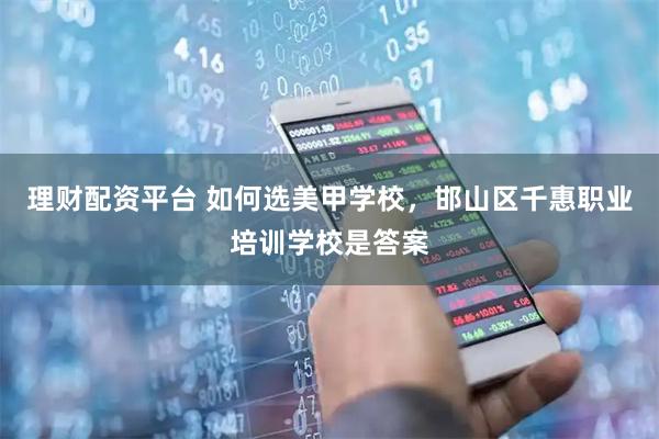 理财配资平台 如何选美甲学校，邯山区千惠职业培训学校是答案