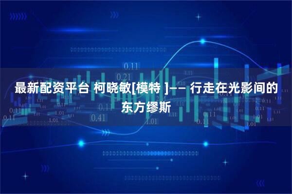 最新配资平台 柯晓敏[模特 ]—— 行走在光影间的东方缪斯