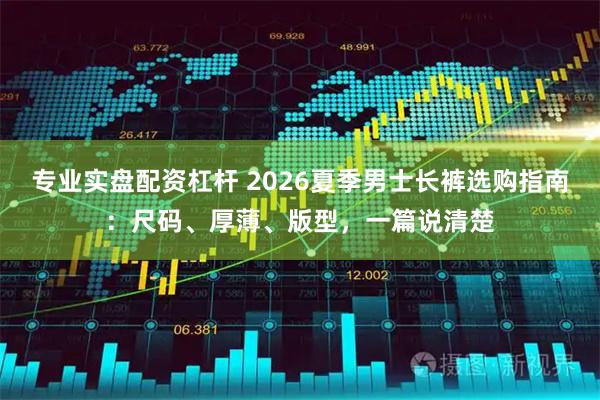 专业实盘配资杠杆 2026夏季男士长裤选购指南：尺码、厚薄、版型，一篇说清楚