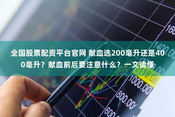 全国股票配资平台官网 献血选200毫升还是400毫升？献血前后要注意什么？一文读懂
