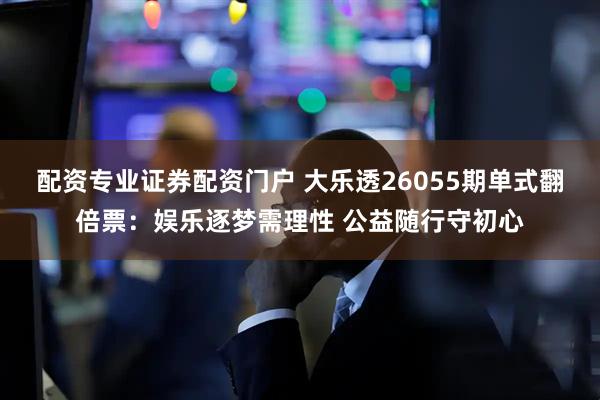配资专业证券配资门户 大乐透26055期单式翻倍票：娱乐逐梦需理性 公益随行守初心