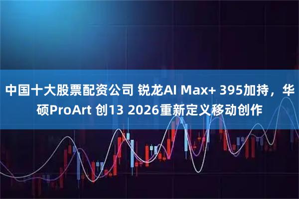 中国十大股票配资公司 锐龙AI Max+ 395加持，华硕ProArt 创13 2026重新定义移动创作