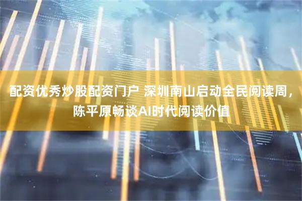 配资优秀炒股配资门户 深圳南山启动全民阅读周，陈平原畅谈AI时代阅读价值