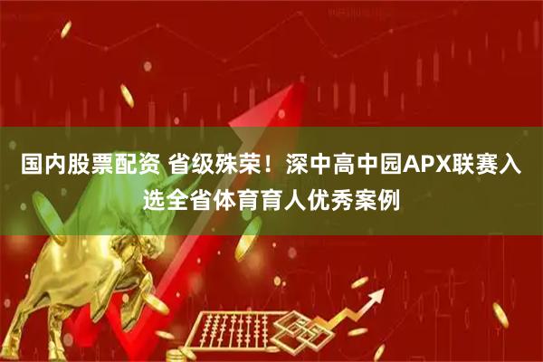 国内股票配资 省级殊荣！深中高中园APX联赛入选全省体育育人优秀案例