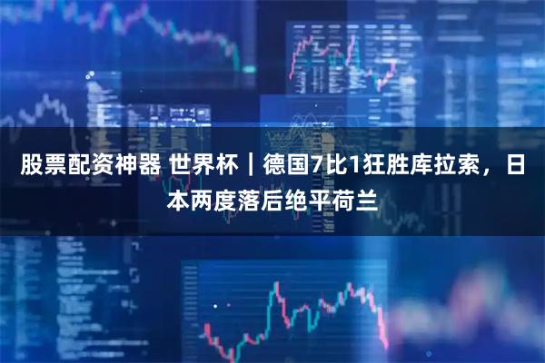 股票配资神器 世界杯｜德国7比1狂胜库拉索，日本两度落后绝平荷兰