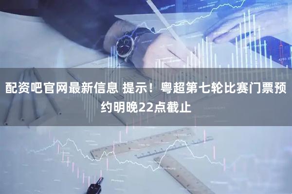 配资吧官网最新信息 提示！粤超第七轮比赛门票预约明晚22点截止