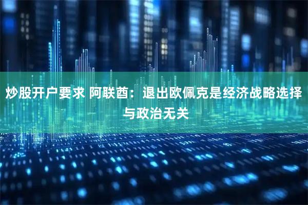 炒股开户要求 阿联酋：退出欧佩克是经济战略选择 与政治无关