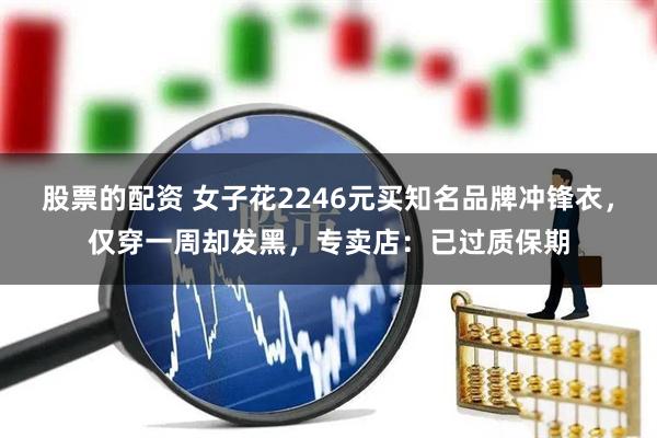 股票的配资 女子花2246元买知名品牌冲锋衣，仅穿一周却发黑，专卖店：已过质保期