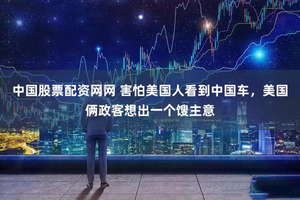 中国股票配资网网 害怕美国人看到中国车，美国俩政客想出一个馊主意