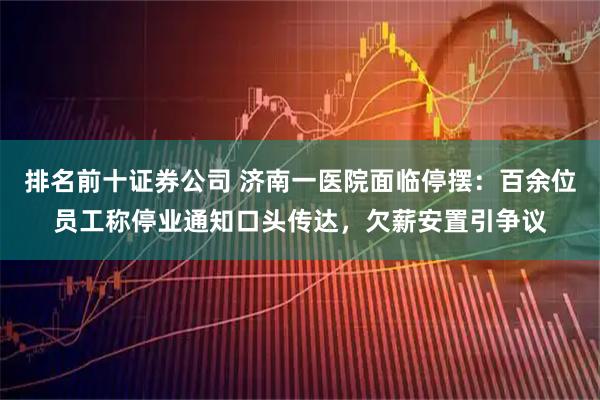 排名前十证券公司 济南一医院面临停摆：百余位员工称停业通知口头传达，欠薪安置引争议