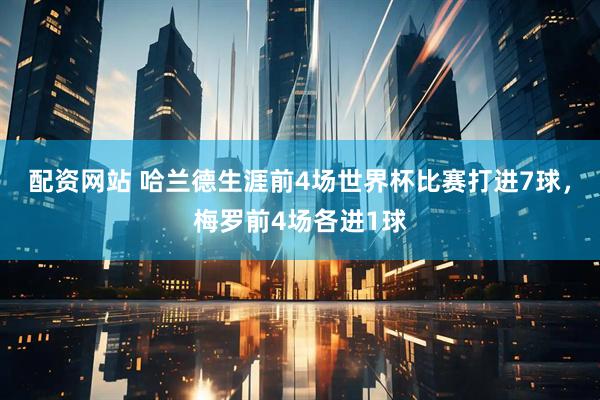 配资网站 哈兰德生涯前4场世界杯比赛打进7球，梅罗前4场各进1球