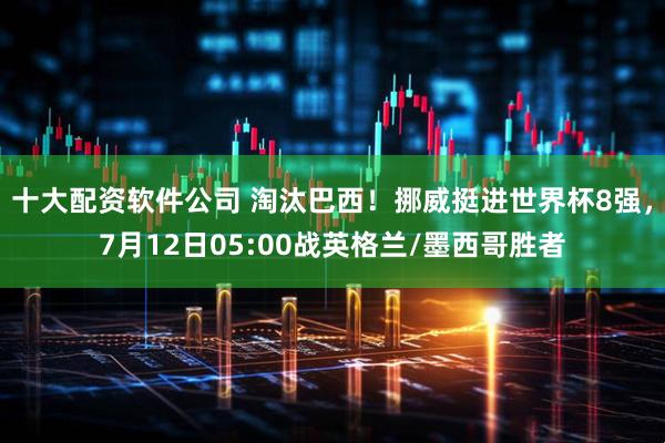 十大配资软件公司 淘汰巴西！挪威挺进世界杯8强，7月12日05:00战英格兰/墨西哥胜者